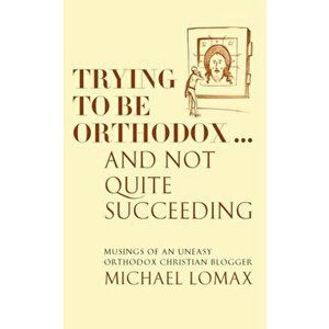 Trying To Be Orthodox ... And Not Quite Succeeding. Musings of an Uneasy Orthodox Christian Blogger, Paperback - Michael Lomax imagine