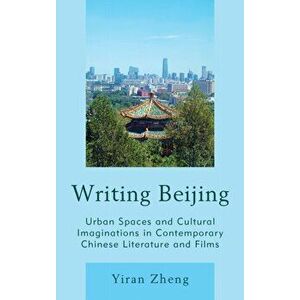 Writing Beijing. Urban Spaces and Cultural Imaginations in Contemporary Chinese Literature and Films, Hardback - Yiran Zheng imagine