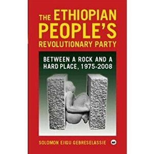 Ethiopian People's Revolutionary Party. Between a Rock and a Hard Place, 1975-2008, Paperback - Solomon Ejigu Gebreselassie imagine