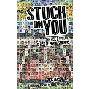 Stuck on You. The Rise & Fall - & Rise of Panini Stickers, Paperback - Greg Lansdowne imagine