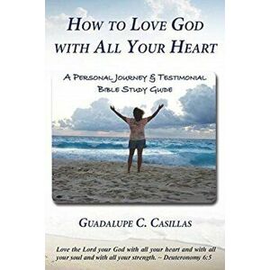 How to Love God with All Your Heart: A Personal Journey and Testimonial Bible Study Guide, Paperback - Guadalupe C. Casillas imagine
