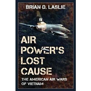 Air Power's Lost Cause: The American Air Wars of Vietnam, Hardcover - Brian D. Laslie imagine