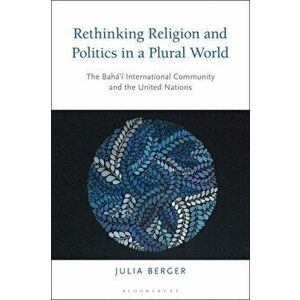 Rethinking Religion and Politics in a Plural World: The Baha'i International Community and the United Nations, Hardcover - Julia Berger imagine
