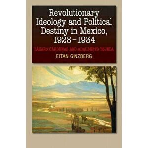 Revolutionary Ideology & Political Destiny in Mexico, 19281934. Lazaro Cardenas & Adalberto Tejeda, Hardback - Eitan Ginzberg imagine