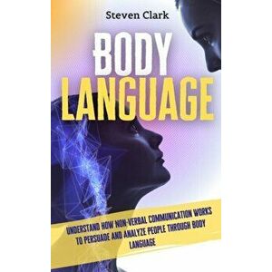Body Language: Understand How Non-Verbal Communication Works To Persuade And Analyze People Through Body Language - Steven Clark imagine