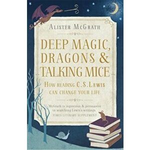 Deep Magic, Dragons and Talking Mice. How Reading C.S. Lewis Can Change Your Life, Paperback - Alister, DPhil, DD McGrath imagine