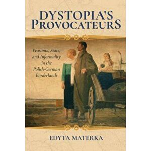 Dystopia's Provocateurs. Peasants, State, and Informality in the Polish-German Borderlands, Hardback - Edyta Materka imagine