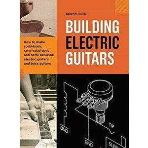 Building Electric Guitars: How to make solid-body, semi-solid-body and semi-acoustic electric guitars and bass guitars - Martin Koch imagine