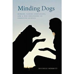 Minding Dogs: Humans, Canine Companions, and a New Philosophy of Cognitive Science, Paperback - Michele Merritt imagine
