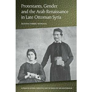 Protestants, Gender and the Arab Renaissance in Late Ottoman Syria, Paperback - Deanna Ferree Womack imagine