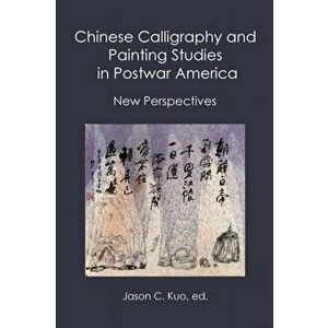 Chinese Calligraphy and Painting Studies in Postwar America: New Perspectives, Paperback - Jason C. Kuo imagine