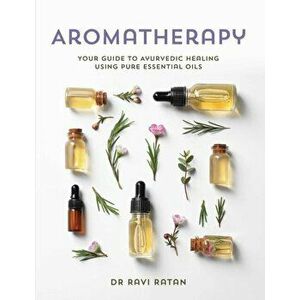 Essential Oils: Your Aromatherapy Guide to Ayurvedic Healing, Paperback - Ravi Ratan imagine