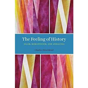 The Feeling of History: Islam, Romanticism, and Andalusia, Paperback - Charles Hirschkind imagine