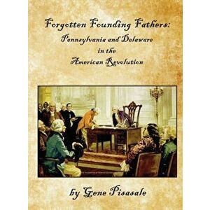 Forgotten Founding Fathers: Pennsylvania and Delaware in the American Revolution, Hardcover - Gene Pisasale imagine