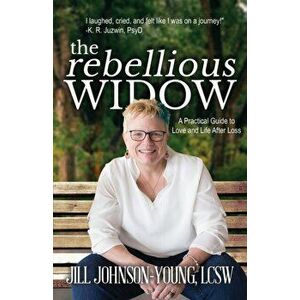 The Rebellious Widow: A Practical Guide to Love and Life After Loss, Paperback - Jill Johnson-Young imagine