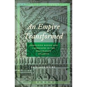 An Empire Transformed: Remolding Bodies and Landscapes in the Restoration Atlantic, Hardcover - Kate Luce Mulry imagine