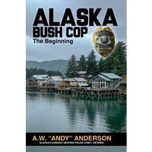 Alaska Bush Cop: The Beginning, Paperback - A. W. (andy) Anderson imagine