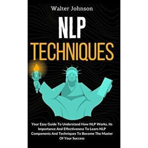 NLP Techniques: Your Easy Guide To Understand How NLP Works, Its Importance And Effectiveness To Learn NLP Components And Techniques T - Walter Johnso imagine
