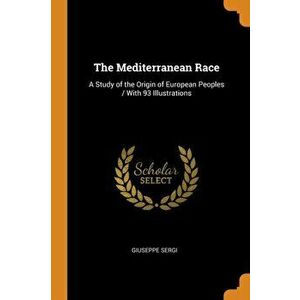 The Mediterranean Race: A Study of the Origin of European Peoples / With 93 Illustrations, Paperback - Giuseppe Sergi imagine