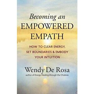Becoming an Empowered Empath: How to Clear Energy, Set Boundaries & Embody Your Intuition, Paperback - Wendy de Rosa imagine