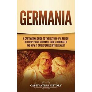 Germania: A Captivating Guide to the History of a Region in Europe Where Germanic Tribes Dominated and How It Transformed into G - Captivating History imagine