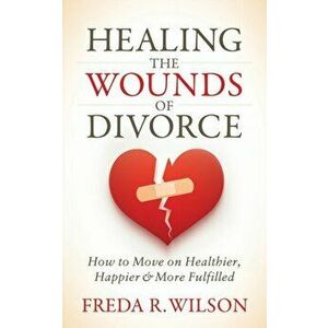 Healing the Wounds of Divorce: How to Move on Healthier, Happier, and More Fulfilled, Paperback - Freda R. Wilson imagine