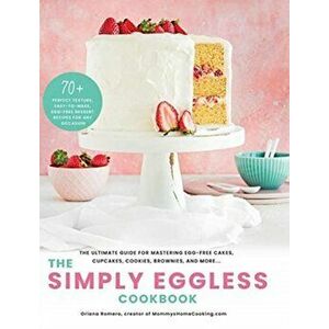 The Simply Eggless Cookbook: The Ultimate Guide for Mastering Egg-Free Cakes, Cupcakes, Cookies, Brownies, and More - Oriana Romero imagine