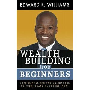 Wealth Building For Beginners: Your Manual For Taking Control Of Your Financial Future, Now!, Hardcover - Edward R. Williams imagine