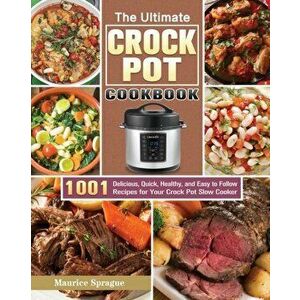 The Ultimate Crock Pot Cookbook: 1001 Delicious, Quick, Healthy, and Easy to Follow Recipes for Your Crock Pot Slow Cooker - Maurice Sprague imagine