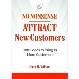 No Nonsense: Attract New Customers: 100 Ideas to Bring in More Customers, Paperback - Jerry R. Wilson imagine