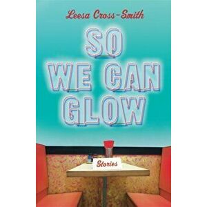 So We Can Glow: Stories, Paperback - Leesa Cross-Smith imagine