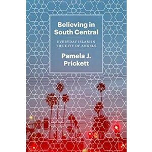 Believing in South Central: Everyday Islam in the City of Angels, Paperback - Pamela J. Prickett imagine