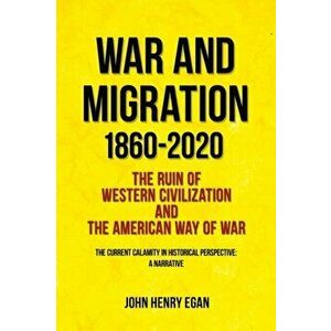 War and Migration 1860-2020: The Ruin of Western Civilization and the American Way of War, Paperback - John Henry Egan imagine