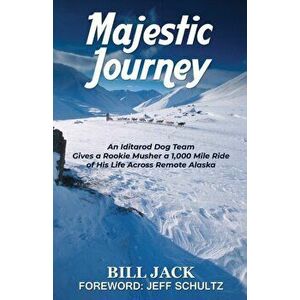 Majestic Journey: An Iditarod Dog Team Gives a Rookie Musher a 1, 000 Mile Ride of His Life Across Remote Alaska - Bill Jack imagine