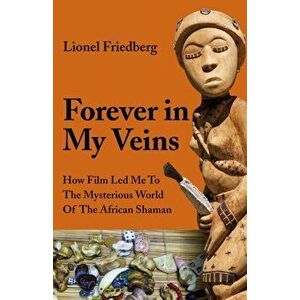 Forever in My Veins: How Film Led Me to the Mysterious World of the African Shaman, Paperback - Lionel Friedberg imagine