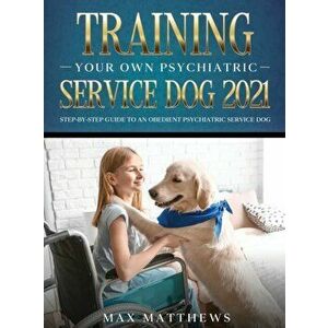 Training Your Own Psychiatric Service Dog 2021: Step-By-Step Guide to an Obedient Psychiatric Service Dog, Hardcover - Max Matthews imagine