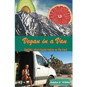 Vegan in a Van: Healthy, Plant-based Recipes on the Road, Paperback - Ashlen K. Wilder imagine