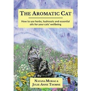 The Aromatic Cat: How to use herbs, hydrosols and essential oils for your cats' wellbeing, Paperback - Nayana Morag imagine