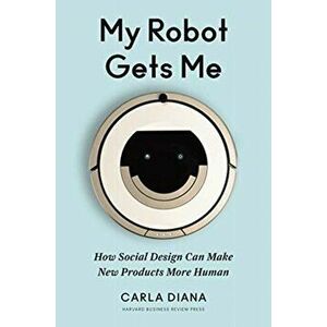 My Robot Gets Me: How Social Design Can Make New Products More Human, Hardcover - Carla Diana imagine