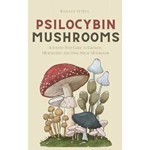 Psilocybin Mushrooms: A Step by Step Guide to Growing, Microdosing and Using Magic Mushrooms, Hardcover - Ronald O'Neil imagine