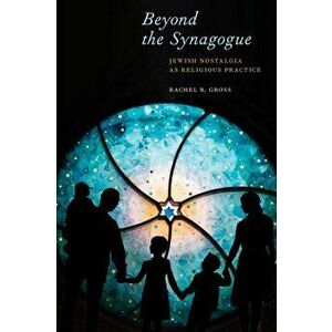Beyond the Synagogue: Jewish Nostalgia as Religious Practice, Hardcover - Rachel B. Gross imagine