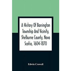 A History Of Barrington Township And Vicinity, Shelburne County, Nova Scotia, 1604-1870; With A Biographical And Genealogical Appendix - Edwin Crowell imagine