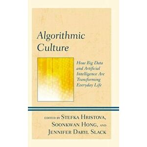 Algorithmic Culture: How Big Data and Artificial Intelligence Are Transforming Everyday Life, Hardcover - Stefka Hristova imagine