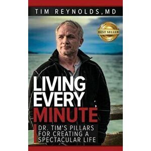 Living Every Minute: Dr. Tim's Pillars for Creating a Spectacular Life, Hardcover - Tim Reynolds imagine