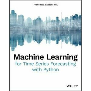 Machine Learning for Time Series Forecasting with Python, Paperback - Francesca Lazzeri imagine