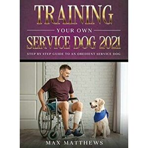 Training Your Own Service Dog 2021: Step by Step Guide to an Obedient Service Dog, Hardcover - Max Matthews imagine