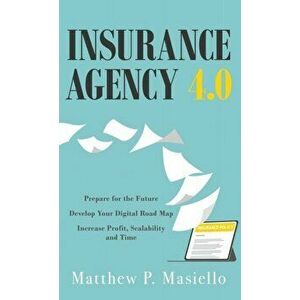 Insurance Agency 4.0: Prepare Your Agency for the Future; Develop Your Road Map for Digitization; Increase Profit, Scalability and Time - Matthew P. M imagine