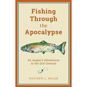 Fishing Through the Apocalypse: An Angler's Adventures in the 21st Century, Paperback - Matthew L. Miller imagine