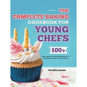 The Complete Baking Cookbook for Young Chefs: 100 Cake, Cookies, Frosting, Miscellaneous, and More Baking Recipes for Girls and Boys - Caroline Jansen imagine