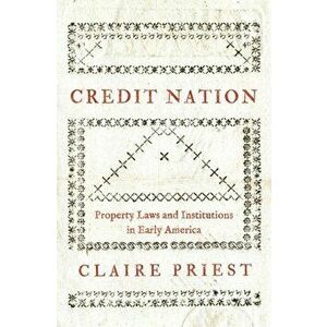 Credit Nation: Property Laws and Institutions in Early America, Hardcover - Claire Priest imagine